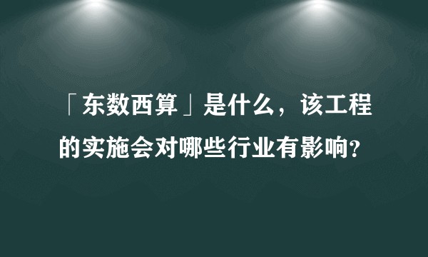 「东数西算」是什么，该工程的实施会对哪些行业有影响？