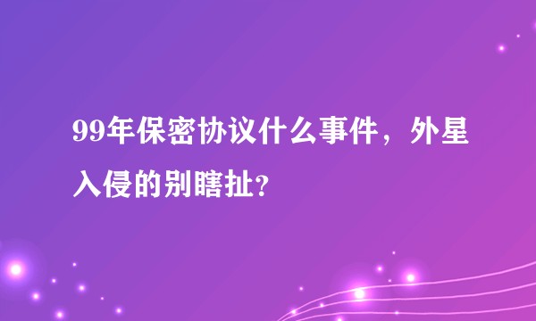 99年保密协议什么事件，外星入侵的别瞎扯？