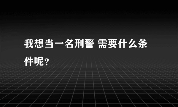 我想当一名刑警 需要什么条件呢？