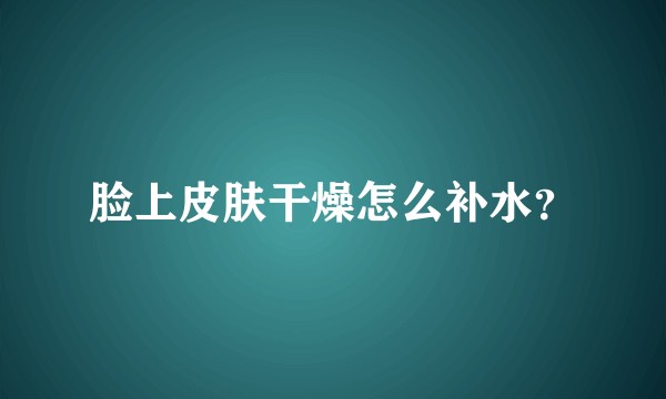 脸上皮肤干燥怎么补水？
