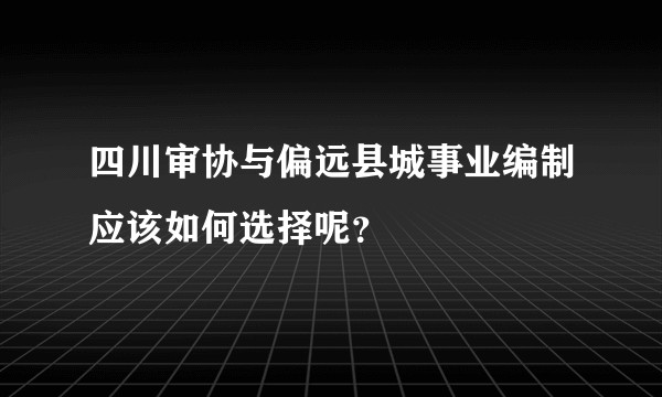 四川审协与偏远县城事业编制应该如何选择呢？
