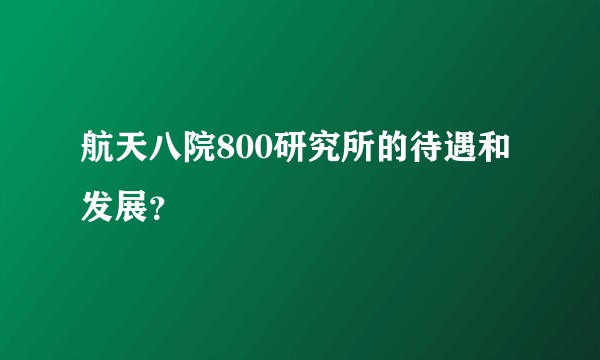 航天八院800研究所的待遇和发展？