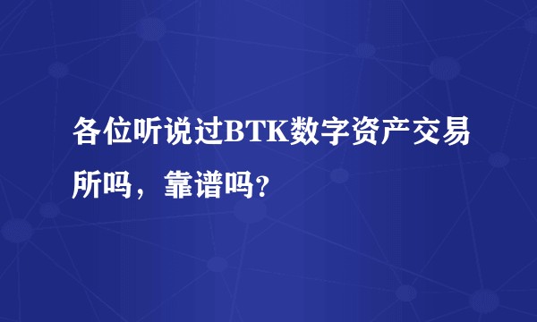 各位听说过BTK数字资产交易所吗，靠谱吗？