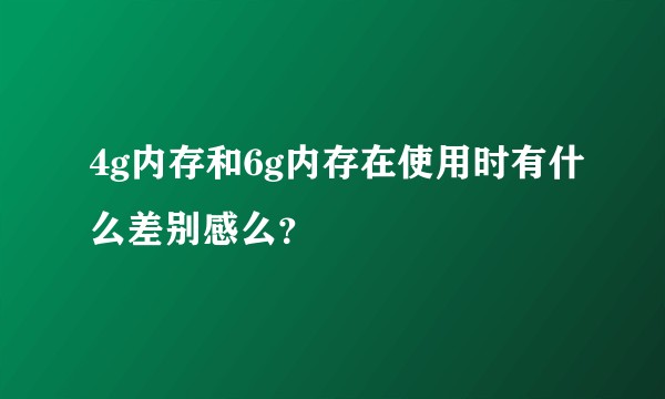 4g内存和6g内存在使用时有什么差别感么？