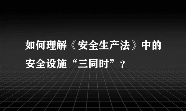 如何理解《安全生产法》中的安全设施“三同时”？