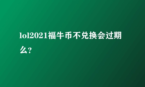lol2021福牛币不兑换会过期么？