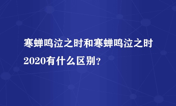 寒蝉鸣泣之时和寒蝉鸣泣之时2020有什么区别？