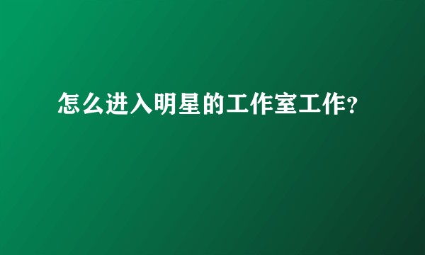 怎么进入明星的工作室工作？