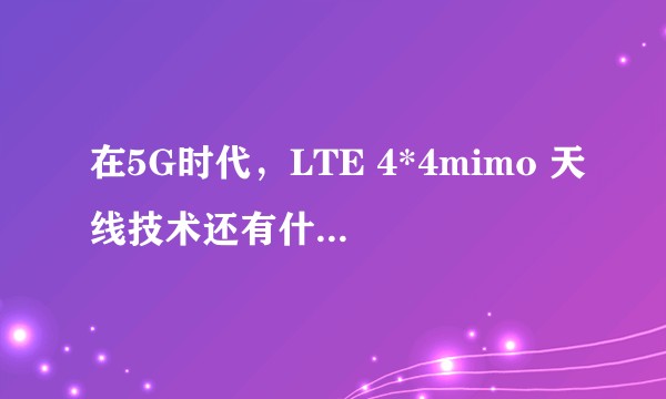 在5G时代，LTE 4*4mimo 天线技术还有什么意义？