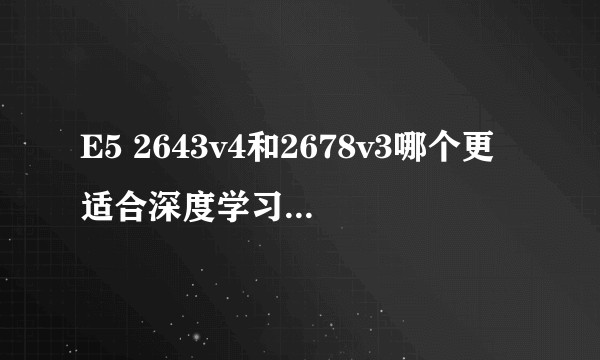 E5 2643v4和2678v3哪个更适合深度学习？（双路）？