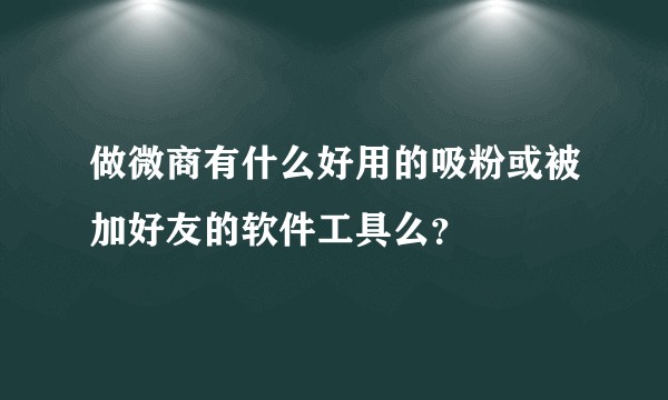做微商有什么好用的吸粉或被加好友的软件工具么？