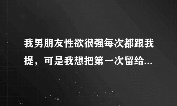 我男朋友性欲很强每次都跟我提，可是我想把第一次留给老公，他说他和我在一起就想要，要让他忍几年？