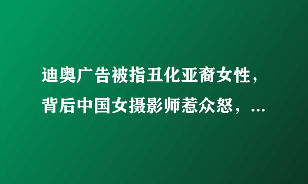 迪奥广告被指丑化亚裔女性，背后中国女摄影师惹众怒，你是如何评价本次作品内容？可能会带来哪些影响？