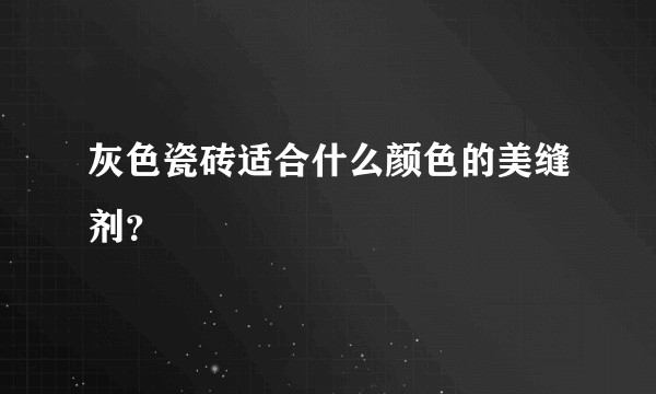 灰色瓷砖适合什么颜色的美缝剂？