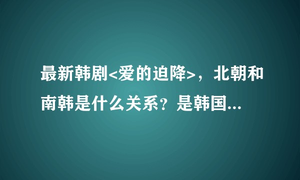最新韩剧<爱的迫降>，北朝和南韩是什么关系？是韩国和朝鲜两个国家吗？当时是一个什么样子的局势？