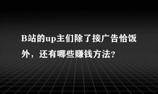 B站的up主们除了接广告恰饭外，还有哪些赚钱方法？