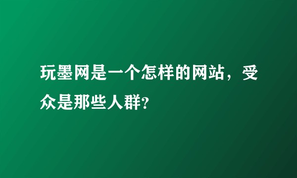 玩墨网是一个怎样的网站,受众是那些人群?