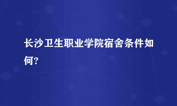 长沙卫生职业学院宿舍条件如何?