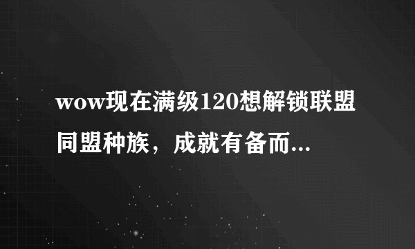 wow现在满级120想解锁联盟同盟种族，成就有备而来该去哪里做？