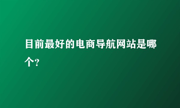目前最好的电商导航网站是哪个？