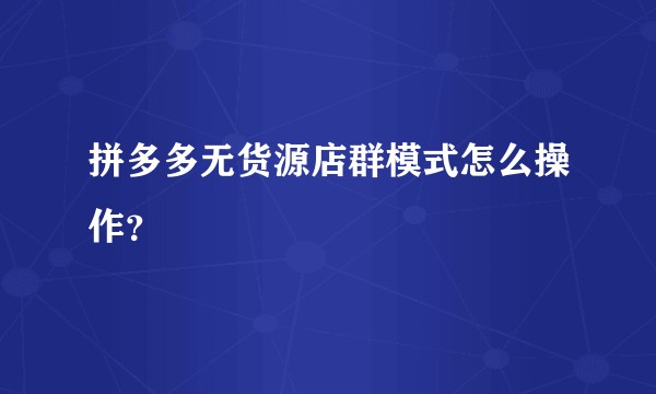 拼多多无货源店群模式怎么操作？
