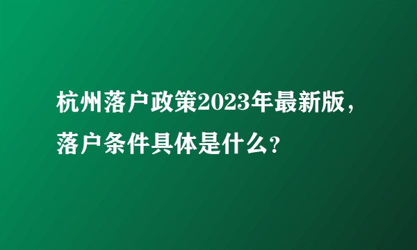 杭州落户政策2023年最新版，落户条件具体是什么？