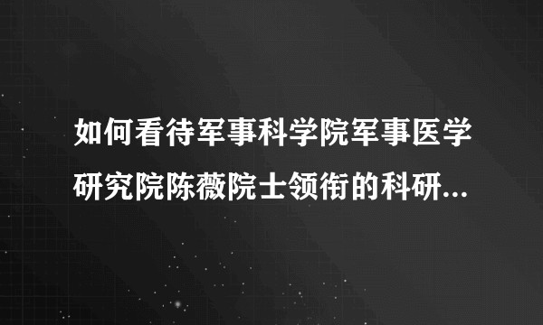 如何看待军事科学院军事医学研究院陈薇院士领衔的科研团队，成功研制出重组新冠疫苗？
