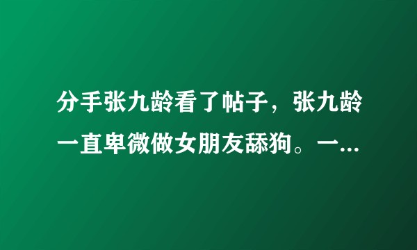 分手张九龄看了帖子,张九龄一直卑微做女朋友舔狗。一月应该就分手了,女朋友又来小号求和好。唉。?