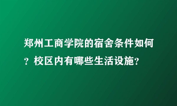郑州工商学院的宿舍条件如何？校区内有哪些生活设施？