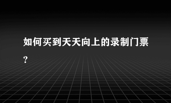 如何买到天天向上的录制门票？