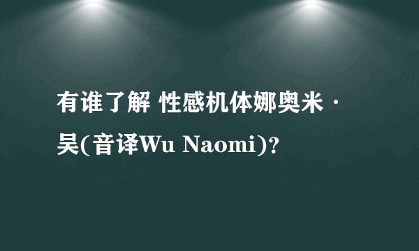 有谁了解 性感机体娜奥米·吴(音译Wu Naomi)？