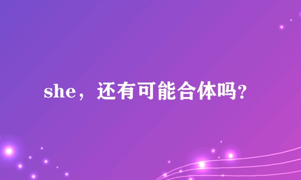 she，还有可能合体吗？