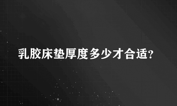 乳胶床垫厚度多少才合适？