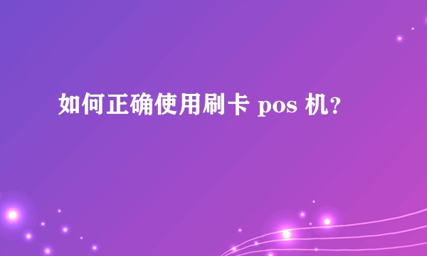 如何正确使用刷卡 pos 机？
