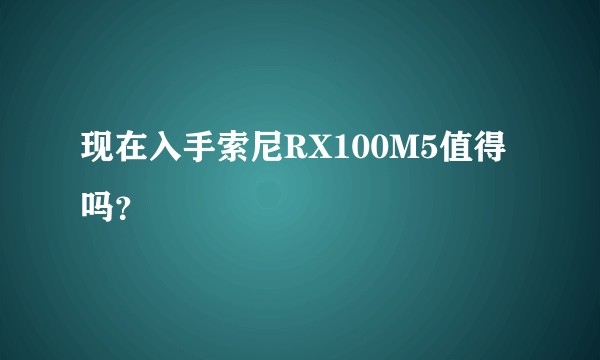现在入手索尼RX100M5值得吗？