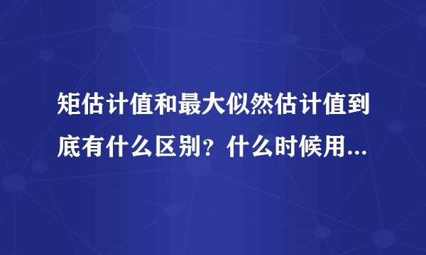 矩估计值和最大似然估计值到底有什么区别？什么时候用矩估计值？什么时候用最大似然估计值?