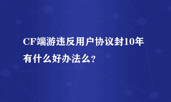CF端游违反用户协议封10年有什么好办法么？