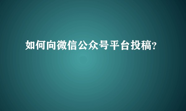 如何向微信公众号平台投稿？