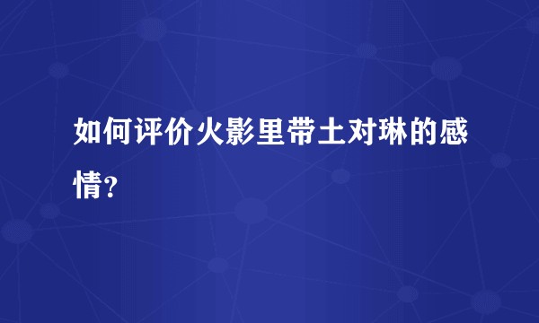 如何评价火影里带土对琳的感情？