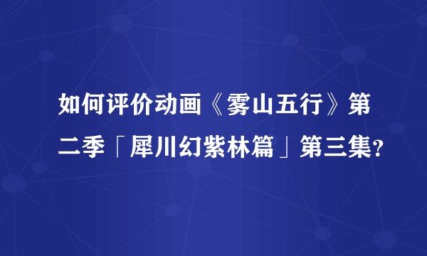 如何评价动画《雾山五行》第二季「犀川幻紫林篇」第三集?