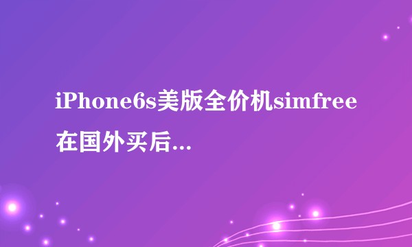 iPhone6s美版全价机simfree在国外买后不小心用手机自带运营商sim卡激活，想回国用怎么办？