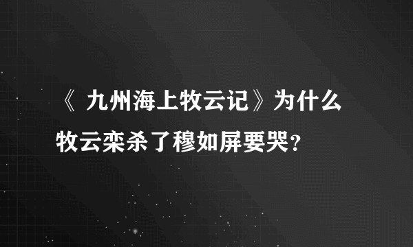 《 九州海上牧云记》为什么牧云栾杀了穆如屏要哭？
