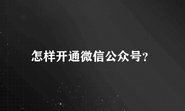 怎样开通微信公众号？
