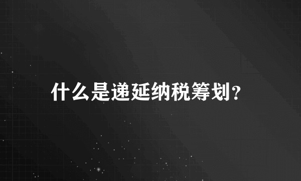 什么是递延纳税筹划？