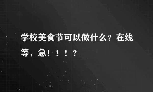 学校美食节可以做什么？在线等，急！！！？