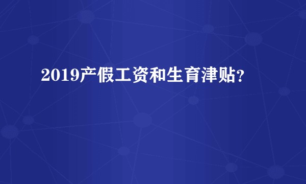 2019产假工资和生育津贴？