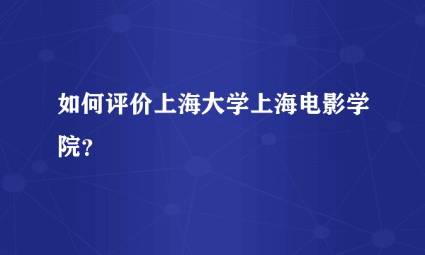 如何评价上海大学上海电影学院？