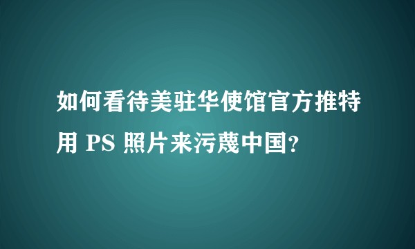 如何看待美驻华使馆官方推特用 PS 照片来污蔑中国？