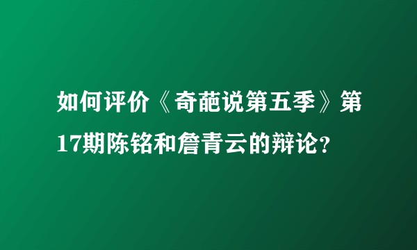 如何评价《奇葩说第五季》第17期陈铭和詹青云的辩论？