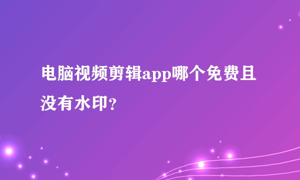 电脑视频剪辑app哪个免费且没有水印？